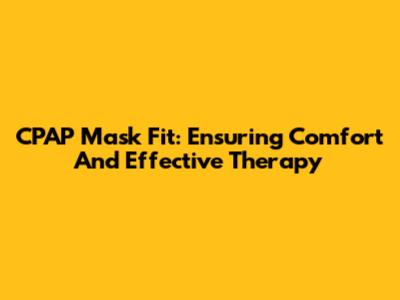 CPAP Mask Fit: Ensuring Comfort And Effective Therapy