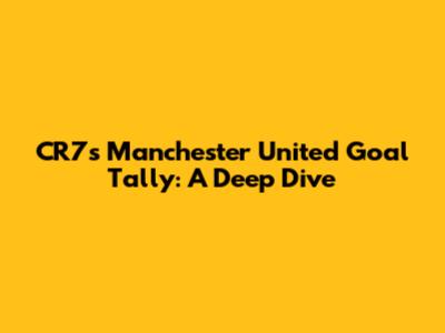 CR7's Manchester United Goal Tally: A Deep Dive