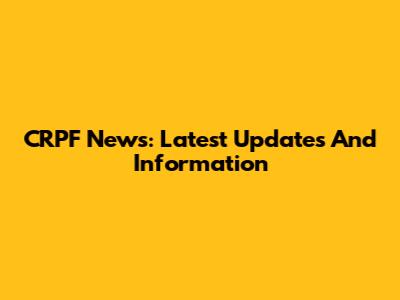 CRPF News: Latest Updates And Information