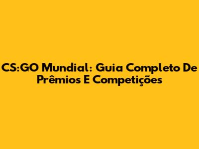 CS:GO Mundial: Guia Completo De Prêmios E Competições
