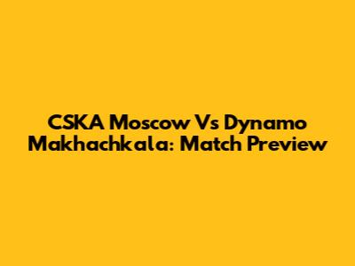 CSKA Moscow Vs Dynamo Makhachkala: Match Preview