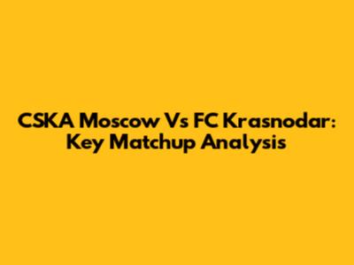 CSKA Moscow Vs FC Krasnodar: Key Matchup Analysis