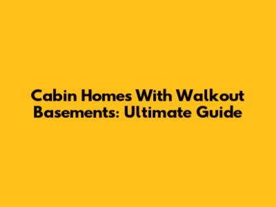 Cabin Homes With Walkout Basements: Ultimate Guide