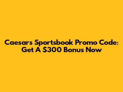 Caesars Sportsbook Promo Code: Get A $300 Bonus Now