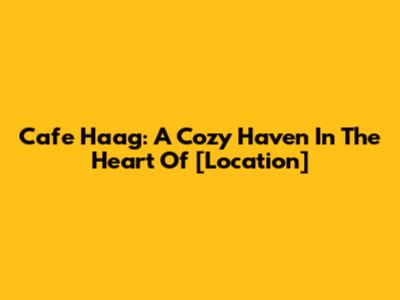 Cafe Haag: A Cozy Haven In The Heart Of [Location]
