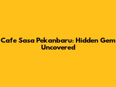 Cafe Sasa Pekanbaru: Hidden Gem Uncovered