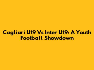Cagliari U19 Vs Inter U19: A Youth Football Showdown