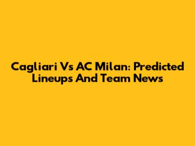 Cagliari Vs AC Milan: Predicted Lineups And Team News