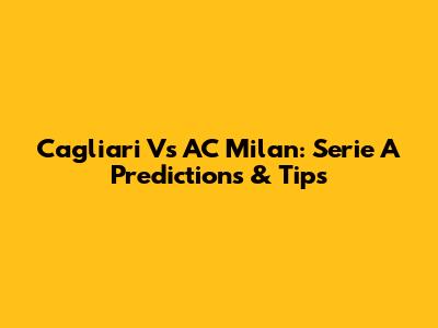 Cagliari Vs AC Milan: Serie A Predictions & Tips