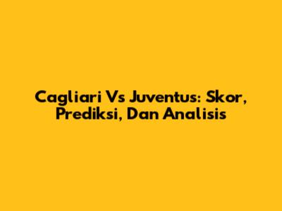 Cagliari Vs Juventus: Skor, Prediksi, Dan Analisis