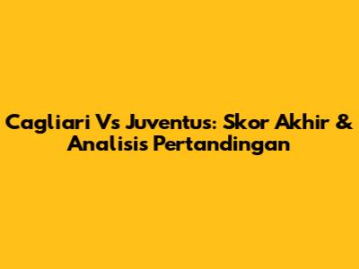 Cagliari Vs Juventus: Skor Akhir & Analisis Pertandingan