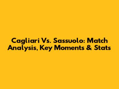 Cagliari Vs. Sassuolo: Match Analysis, Key Moments & Stats
