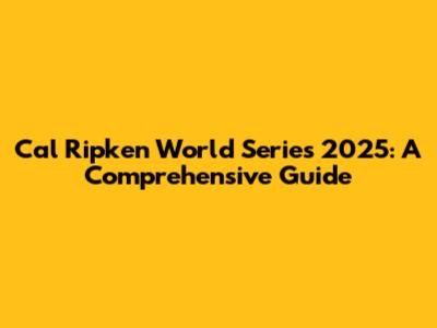Cal Ripken World Series 2025: A Comprehensive Guide