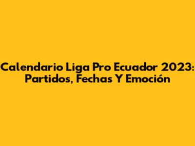 Calendario Liga Pro Ecuador 2023: Partidos, Fechas Y Emoción