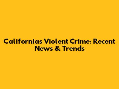 California's Violent Crime: Recent News & Trends