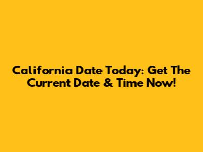 California Date Today: Get The Current Date & Time Now!