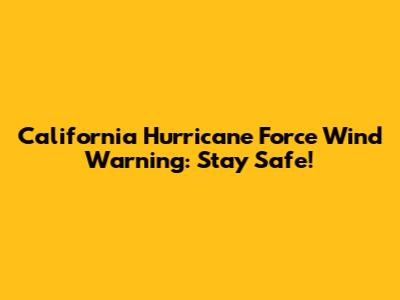California Hurricane Force Wind Warning: Stay Safe!