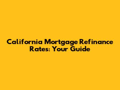 California Mortgage Refinance Rates: Your Guide