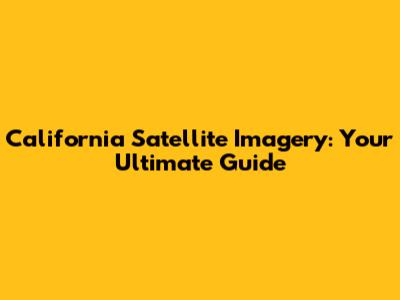 California Satellite Imagery: Your Ultimate Guide