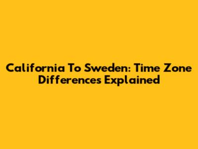 California To Sweden: Time Zone Differences Explained