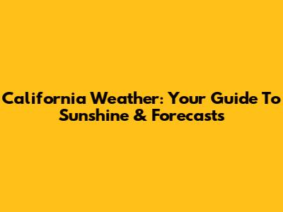 California Weather: Your Guide To Sunshine & Forecasts