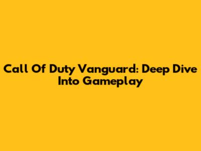 Call Of Duty Vanguard: Deep Dive Into Gameplay