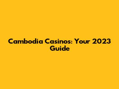 Cambodia Casinos: Your 2023 Guide