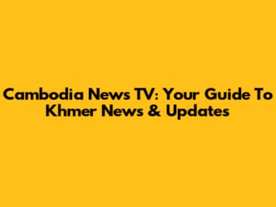 Cambodia News TV: Your Guide To Khmer News & Updates