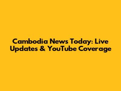 Cambodia News Today: Live Updates & YouTube Coverage