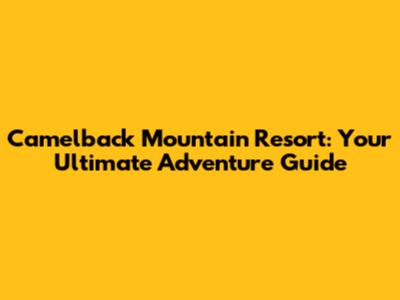 Camelback Mountain Resort: Your Ultimate Adventure Guide