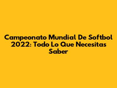 Campeonato Mundial De Softbol 2022: Todo Lo Que Necesitas Saber