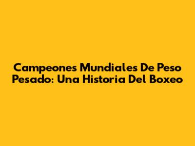 Campeones Mundiales De Peso Pesado: Una Historia Del Boxeo