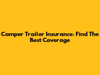 Camper Trailer Insurance: Find The Best Coverage