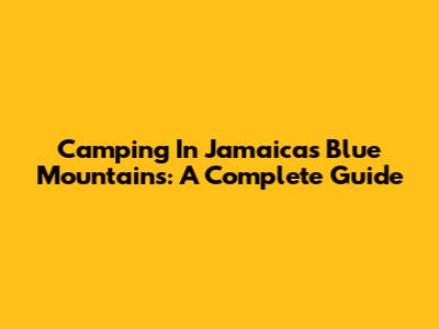 Camping In Jamaica's Blue Mountains: A Complete Guide