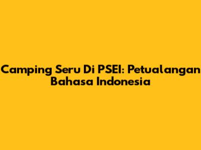 Camping Seru Di PSEI: Petualangan Bahasa Indonesia