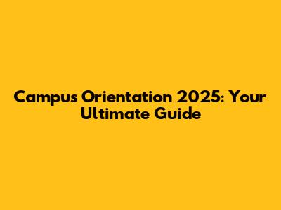 Campus Orientation 2025: Your Ultimate Guide