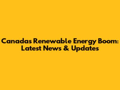 Canada's Renewable Energy Boom: Latest News & Updates