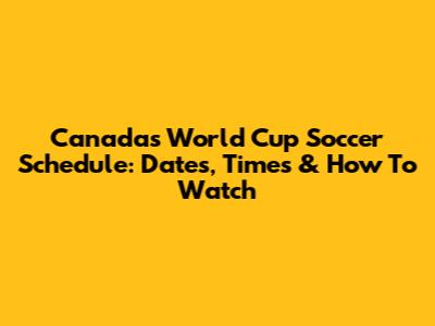Canada's World Cup Soccer Schedule: Dates, Times & How To Watch
