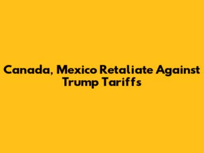 Canada, Mexico Retaliate Against Trump Tariffs