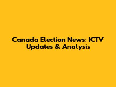 Canada Election News: ICTV Updates & Analysis