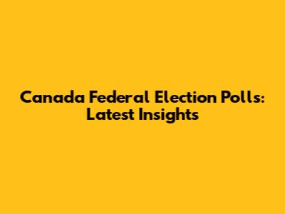 Canada Federal Election Polls: Latest Insights