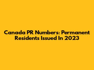Canada PR Numbers: Permanent Residents Issued In 2023