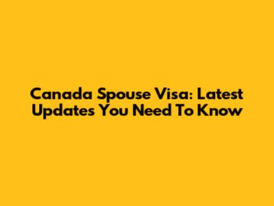 Canada Spouse Visa: Latest Updates You Need To Know