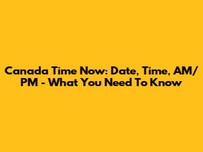 Canada Time Now: Date, Time, AM/PM - What You Need To Know