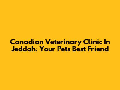 Canadian Veterinary Clinic In Jeddah: Your Pet's Best Friend