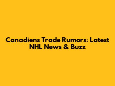 Canadiens Trade Rumors: Latest NHL News & Buzz