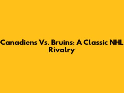 Canadiens Vs. Bruins: A Classic NHL Rivalry