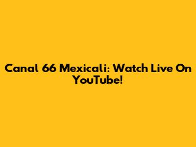 Canal 66 Mexicali: Watch Live On YouTube!