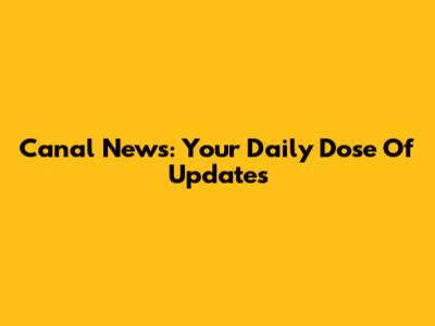 Canal News: Your Daily Dose Of Updates