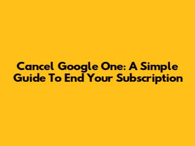 Cancel Google One: A Simple Guide To End Your Subscription